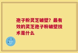 孢子粉灵芝破壁？最有效的灵芝孢子粉破壁技术是什么