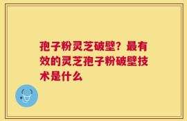 孢子粉灵芝破壁？最有效的灵芝孢子粉破壁技术是什么