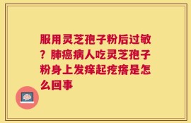 服用灵芝孢子粉后过敏？肺癌病人吃灵芝孢子粉身上发痒起疙瘩是怎么回事