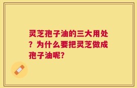 灵芝孢子油的三大用处？为什么要把灵芝做成孢子油呢？