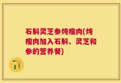 石斛灵芝参炖瘦肉(炖瘦肉加入石斛、灵芝和参的营养餐)