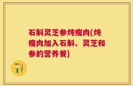 石斛灵芝参炖瘦肉(炖瘦肉加入石斛、灵芝和参的营养餐)