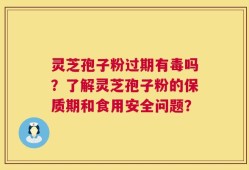 灵芝孢子粉过期有毒吗？了解灵芝孢子粉的保质期和食用安全问题？