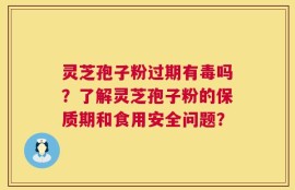 灵芝孢子粉过期有毒吗？了解灵芝孢子粉的保质期和食用安全问题？