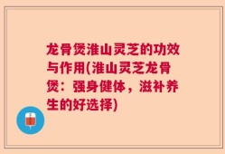 龙骨煲淮山灵芝的功效与作用(淮山灵芝龙骨煲：强身健体，滋补养生的好选择)