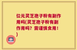 位元灵芝孢子粉有副作用吗(灵芝孢子粉有副作用吗？需谨慎食用！)
