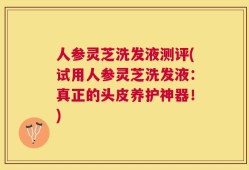 人参灵芝洗发液测评(试用人参灵芝洗发液：真正的头皮养护神器！)