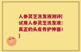 人参灵芝洗发液测评(试用人参灵芝洗发液：真正的头皮养护神器！)