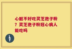心脏不好吃灵芝孢子粉？灵芝孢子粉冠心病人能吃吗