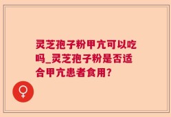 灵芝孢子粉甲亢可以吃吗_灵芝孢子粉是否适合甲亢患者食用？
