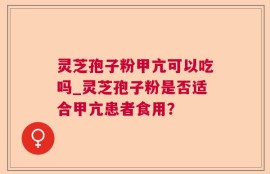 灵芝孢子粉甲亢可以吃吗_灵芝孢子粉是否适合甲亢患者食用？