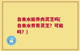 自来水能养肉灵芝吗(自来水养育灵芝？可能吗？)