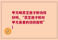 甲亢喝灵芝孢子粉功效好吗_“灵芝孢子粉对甲亢患者的功效探究”)