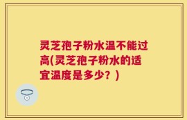 灵芝孢子粉水温不能过高(灵芝孢子粉水的适宜温度是多少？)