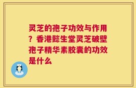 灵芝的孢子功效与作用？香港懿生堂灵芝破壁孢子精华素胶囊的功效是什么