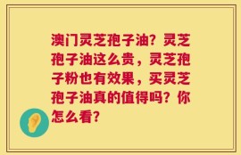 澳门灵芝孢子油？灵芝孢子油这么贵，灵芝孢子粉也有效果，买灵芝孢子油真的值得吗？你怎么看？