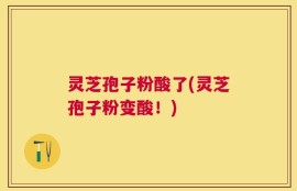 灵芝孢子粉酸了(灵芝孢子粉变酸！)
