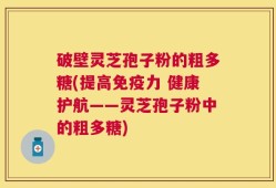 破壁灵芝孢子粉的粗多糖(提高免疫力 健康护航——灵芝孢子粉中的粗多糖)