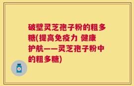 破壁灵芝孢子粉的粗多糖(提高免疫力 健康护航——灵芝孢子粉中的粗多糖)