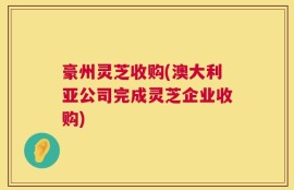 豪州灵芝收购(澳大利亚公司完成灵芝企业收购)