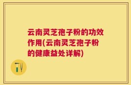 云南灵芝孢子粉的功效作用(云南灵芝孢子粉的健康益处详解)