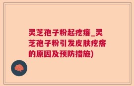 灵芝孢子粉起疙瘩_灵芝孢子粉引发皮肤疙瘩的原因及预防措施)