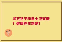 灵芝孢子粉田七泡蜜糖？健康养生新宠？