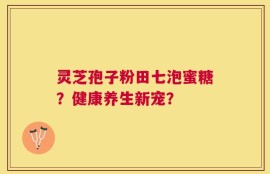 灵芝孢子粉田七泡蜜糖？健康养生新宠？