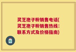 灵芝孢子粉销售电话(灵芝孢子粉销售热线：联系方式及价格指南)