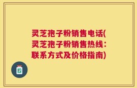 灵芝孢子粉销售电话(灵芝孢子粉销售热线：联系方式及价格指南)