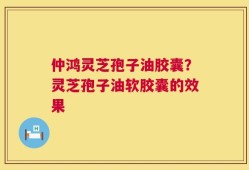 仲鸿灵芝孢子油胶囊？灵芝孢子油软胶囊的效果