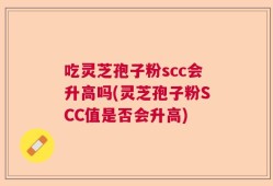 吃灵芝孢子粉scc会升高吗(灵芝孢子粉SCC值是否会升高)
