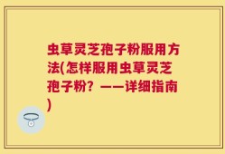 虫草灵芝孢子粉服用方法(怎样服用虫草灵芝孢子粉？——详细指南)