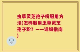 虫草灵芝孢子粉服用方法(怎样服用虫草灵芝孢子粉？——详细指南)