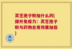 灵芝孢子粉加什么药(提升免疫力：灵芝孢子粉与药物合用效果加倍)