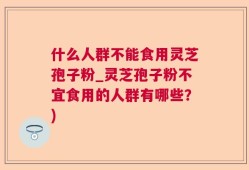什么人群不能食用灵芝孢子粉_灵芝孢子粉不宜食用的人群有哪些？)