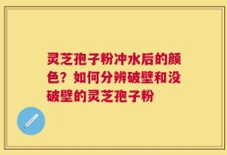 灵芝孢子粉冲水后的颜色？如何分辨破壁和没破壁的灵芝孢子粉