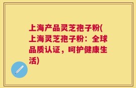 上海产品灵芝孢子粉(上海灵芝孢子粉：全球品质认证，呵护健康生活)