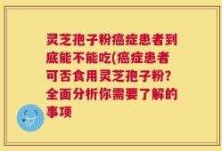 灵芝孢子粉癌症患者到底能不能吃(癌症患者可否食用灵芝孢子粉？全面分析你需要了解的事项