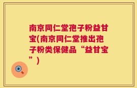 南京同仁堂孢子粉益甘宝(南京同仁堂推出孢子粉类保健品“益甘宝”)