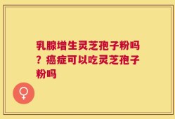 乳腺增生灵芝孢子粉吗？癌症可以吃灵芝孢子粉吗