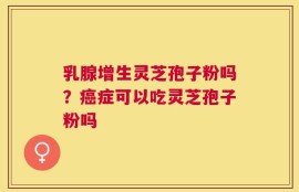 乳腺增生灵芝孢子粉吗？癌症可以吃灵芝孢子粉吗