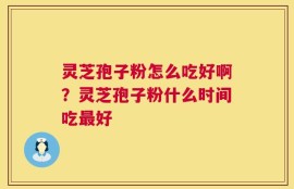 灵芝孢子粉怎么吃好啊？灵芝孢子粉什么时间吃最好