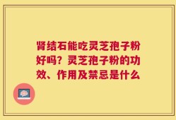 肾结石能吃灵芝孢子粉好吗？灵芝孢子粉的功效、作用及禁忌是什么