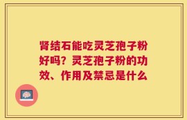 肾结石能吃灵芝孢子粉好吗？灵芝孢子粉的功效、作用及禁忌是什么