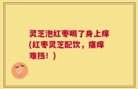 灵芝泡红枣喝了身上痒(红枣灵芝配饮，瘙痒难挡！)
