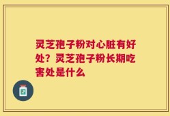 灵芝孢子粉对心脏有好处？灵芝孢子粉长期吃害处是什么