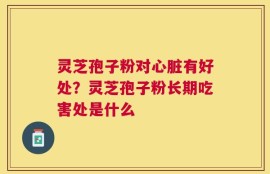 灵芝孢子粉对心脏有好处？灵芝孢子粉长期吃害处是什么
