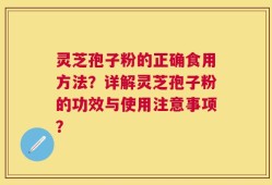 灵芝孢子粉的正确食用方法？详解灵芝孢子粉的功效与使用注意事项？
