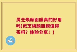 灵芝焕颜面膜真的好用吗(灵芝焕颜面膜值得买吗？体验分享！)